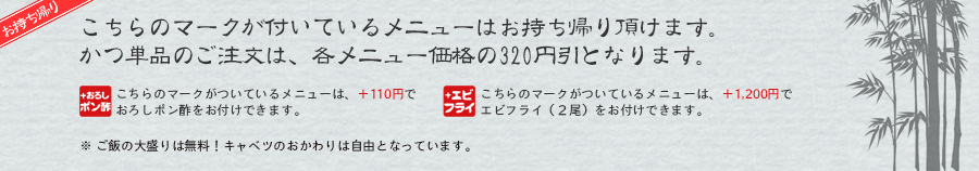 こちらのマークが付いているメニューはお持ち帰り頂けます。かつ単品のご注文は、各メニュー価格の300円引となります。
